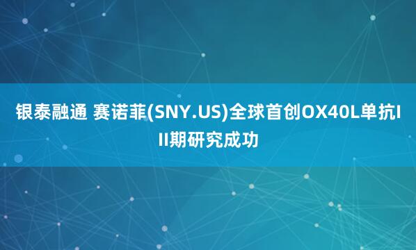 银泰融通 赛诺菲(SNY.US)全球首创OX40L单抗III期研究成功