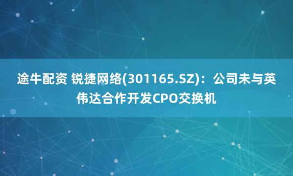 途牛配资 锐捷网络(301165.SZ)：公司未与英伟达合作开发CPO交换机