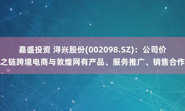 嘉盛投资 浔兴股份(002098.SZ)：公司价之链跨境电商与敦煌网有产品、服务推广、销售合作