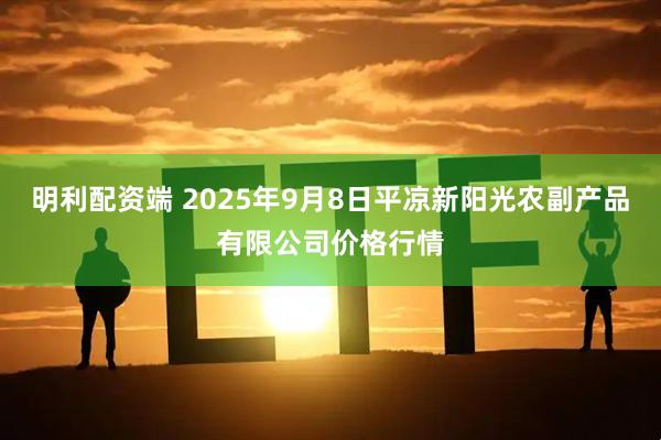 明利配资端 2025年9月8日平凉新阳光农副产品有限公司价格行情