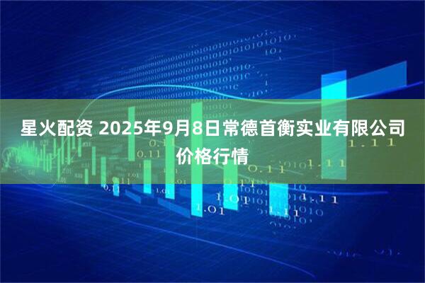 星火配资 2025年9月8日常德首衡实业有限公司价格行情
