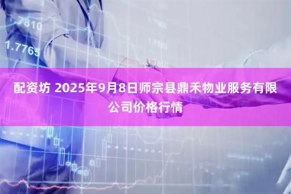 配资坊 2025年9月8日师宗县鼎禾物业服务有限公司价格行情