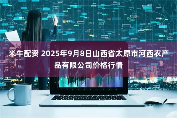 米牛配资 2025年9月8日山西省太原市河西农产品有限公司价格行情