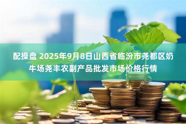 配操盘 2025年9月8日山西省临汾市尧都区奶牛场尧丰农副产品批发市场价格行情