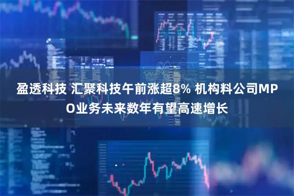 盈透科技 汇聚科技午前涨超8% 机构料公司MPO业务未来数年有望高速增长