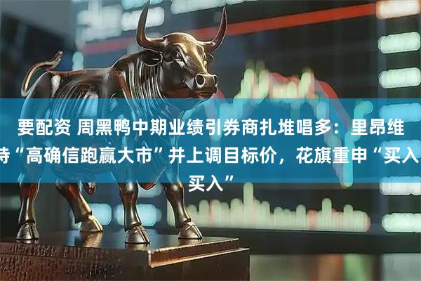 要配资 周黑鸭中期业绩引券商扎堆唱多：里昂维持“高确信跑赢大市”并上调目标价，花旗重申“买入”