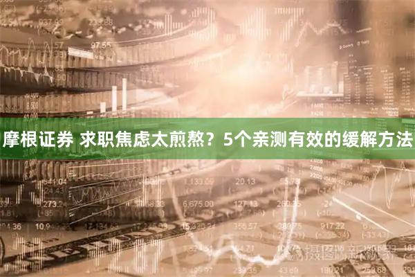 摩根证券 求职焦虑太煎熬？5个亲测有效的缓解方法