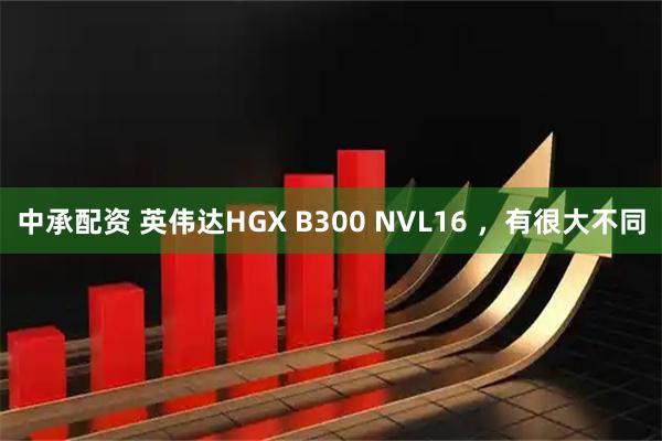 中承配资 英伟达HGX B300 NVL16 ，有很大不同