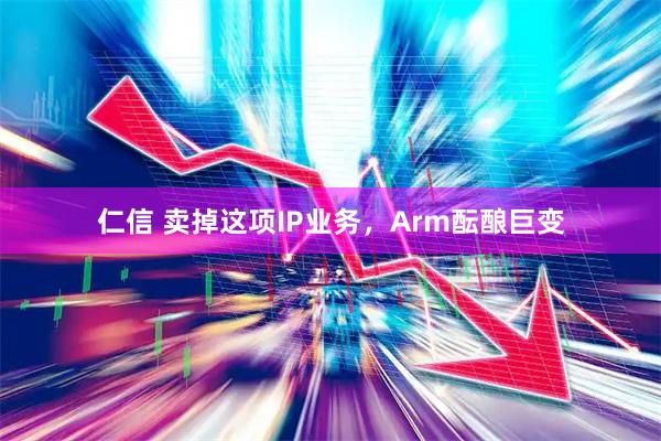 仁信 卖掉这项IP业务，Arm酝酿巨变