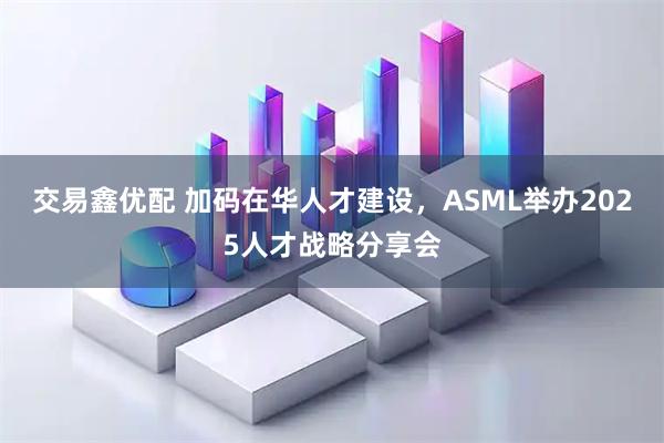 交易鑫优配 加码在华人才建设,ASML举办2025人才战略分享会