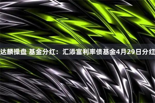 达麟操盘 基金分红:汇添富利率债基金4月29日分红