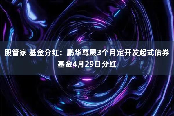 股管家 基金分红:鹏华尊晟3个月定开发起式债券基金4月29日分红