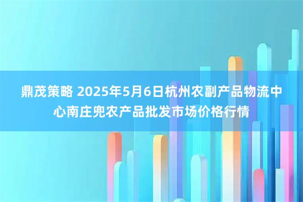 鼎茂策略 2025年5月6日杭州农副产品物流中心南庄兜农产品批发市场价格行情
