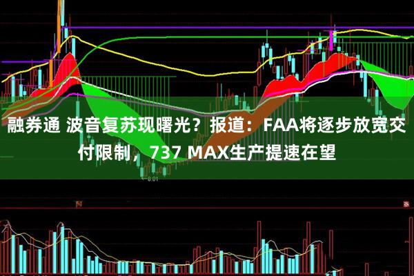 融券通 波音复苏现曙光?报道:FAA将逐步放宽交付限制,737 MAX生产提速在望