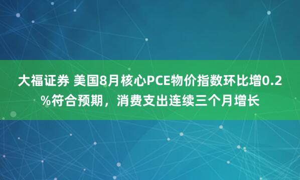 大福证券 美国8月核心PCE物价指数环比增0.2%符合预期，消费支出连续三个月增长