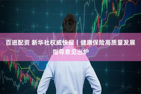 百进配资 新华社权威快报丨健康保险高质量发展指导意见出炉