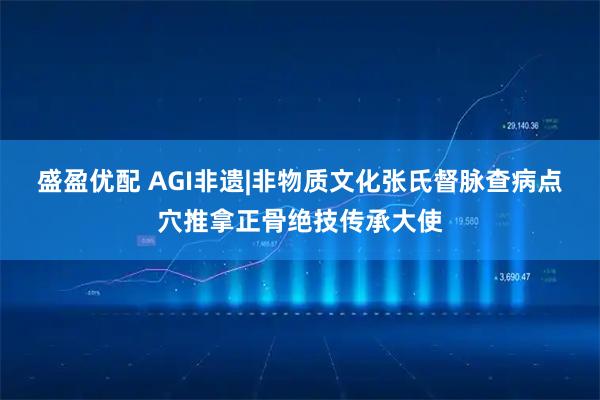 盛盈优配 AGI非遗|非物质文化张氏督脉查病点穴推拿正骨绝技传承大使