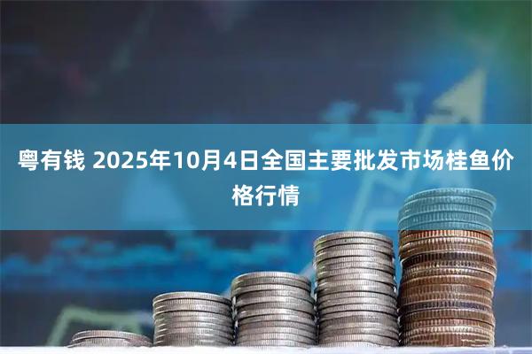 粤有钱 2025年10月4日全国主要批发市场桂鱼价格行情