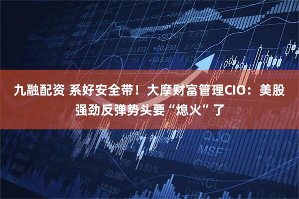 九融配资 系好安全带!大摩财富管理CIO:美股强劲反弹势头要“熄火”了