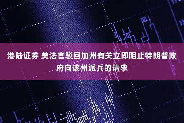 港陆证券 美法官驳回加州有关立即阻止特朗普政府向该州派兵的请求