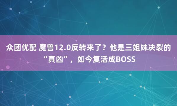 众团优配 魔兽12.0反转来了?他是三姐妹决裂的“真凶”,如今复活成BOSS