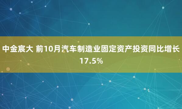 中金宸大 前10月汽车制造业固定资产投资同比增长17.5%
