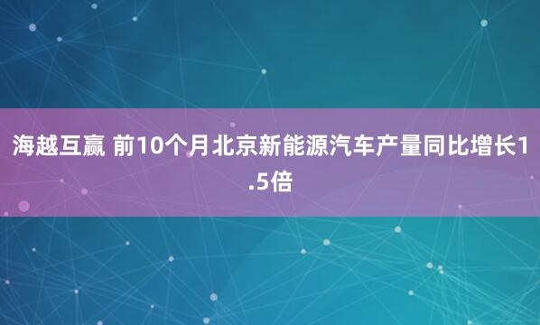 海越互赢 前10个月北京新能源汽车产量同比增长1.5倍