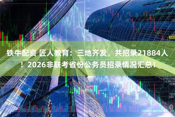 铁牛配资 匠人教育:三地齐发,共招录21884人!2026非联考省份公务员招录情况汇总!