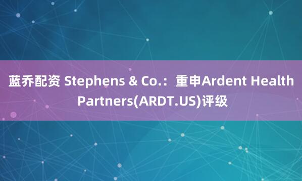 蓝乔配资 Stephens & Co.：重申Ardent Health Partners(ARDT.US)评级