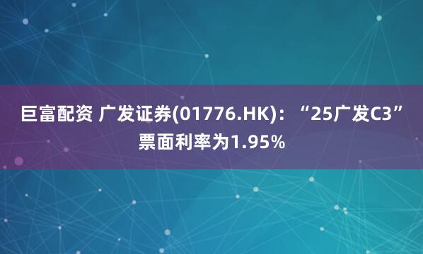 巨富配资 广发证券(01776.HK)：“25广发C3”票面利率为1.95%