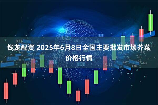 钱龙配资 2025年6月8日全国主要批发市场芥菜价格行情