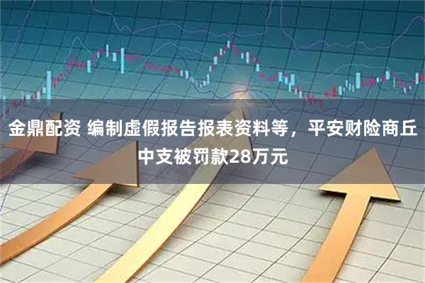 金鼎配资 编制虚假报告报表资料等,平安财险商丘中支被罚款28万元