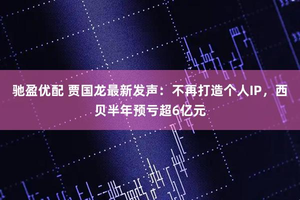 驰盈优配 贾国龙最新发声：不再打造个人IP，西贝半年预亏超6亿元
