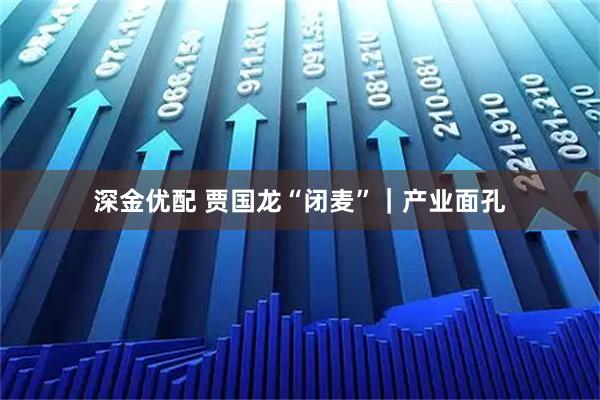 深金优配 贾国龙“闭麦”｜产业面孔