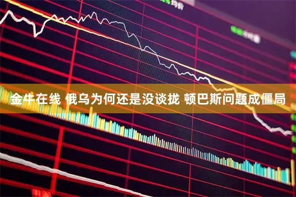 金牛在线 俄乌为何还是没谈拢 顿巴斯问题成僵局