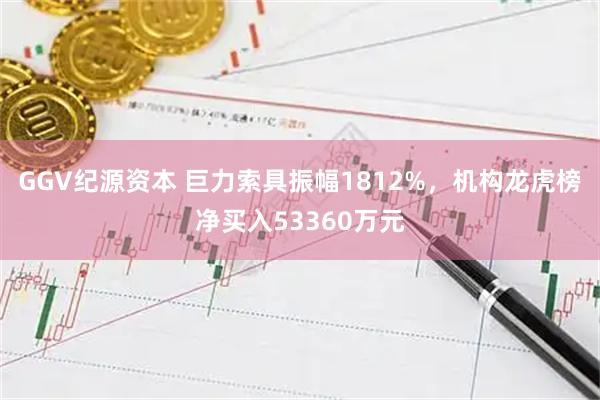 GGV纪源资本 巨力索具振幅1812%，机构龙虎榜净买入53360万元