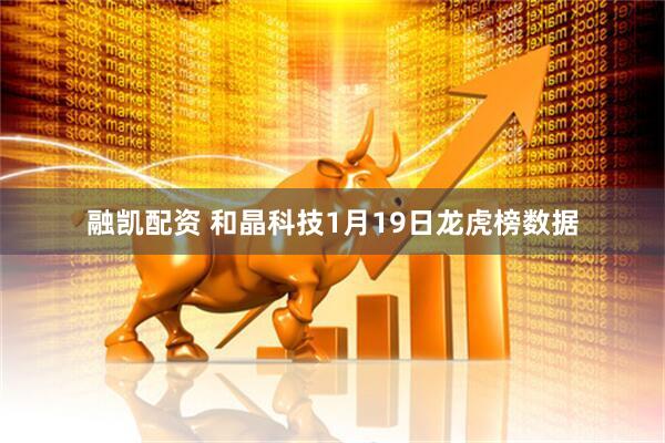 融凯配资 和晶科技1月19日龙虎榜数据