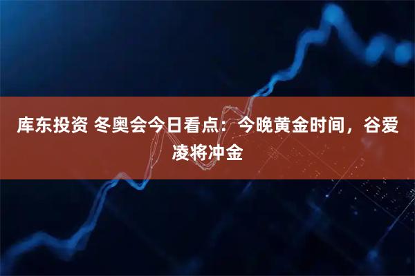 库东投资 冬奥会今日看点：今晚黄金时间，谷爱凌将冲金