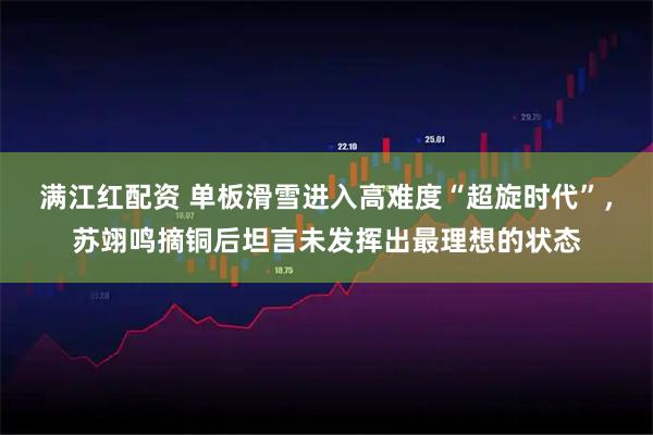 满江红配资 单板滑雪进入高难度“超旋时代”，苏翊鸣摘铜后坦言未发挥出最理想的状态