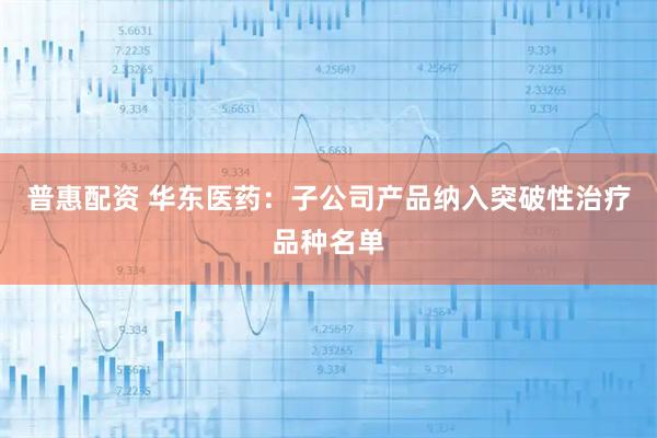 普惠配资 华东医药：子公司产品纳入突破性治疗品种名单