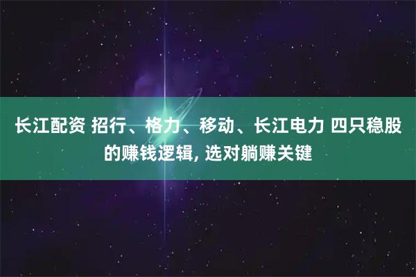 长江配资 招行、格力、移动、长江电力 四只稳股的赚钱逻辑, 选对躺赚关键