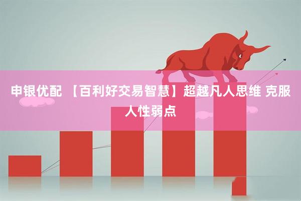 申银优配 【百利好交易智慧】超越凡人思维 克服人性弱点