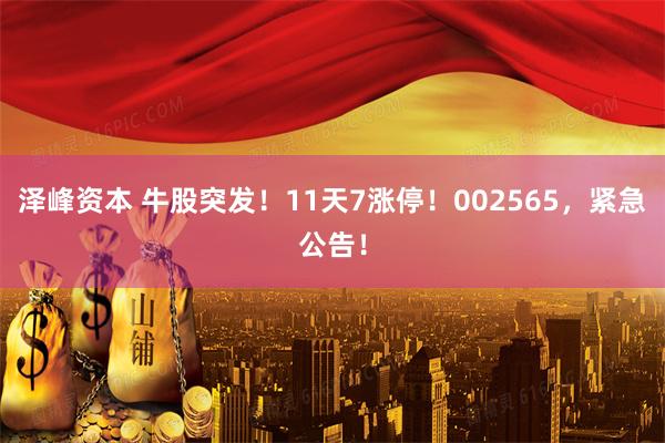 泽峰资本 牛股突发！11天7涨停！002565，紧急公告！