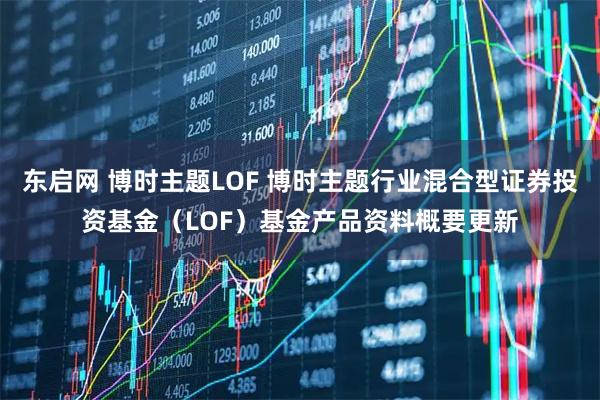 东启网 博时主题LOF 博时主题行业混合型证券投资基金（LOF）基金产品资料概要更新