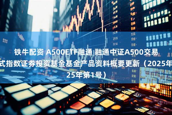 铁牛配资 A500ETF融通 融通中证A500交易型开放式指数证券投资基金基金产品资料概要更新（2025年第1号）