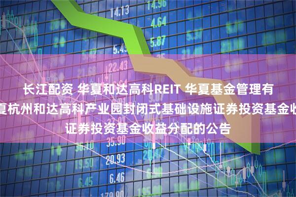 长江配资 华夏和达高科REIT 华夏基金管理有限公司关于华夏杭州和达高科产业园封闭式基础设施证券投资基金收益分配的公告