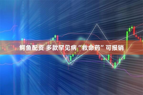 鳄鱼配资 多款罕见病“救命药”可报销