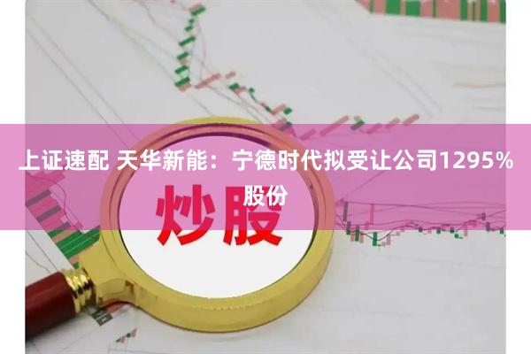 上证速配 天华新能：宁德时代拟受让公司1295%股份