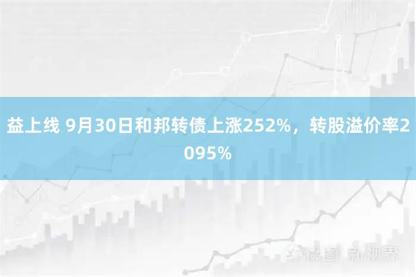 益上线 9月30日和邦转债上涨252%，转股溢价率2095%