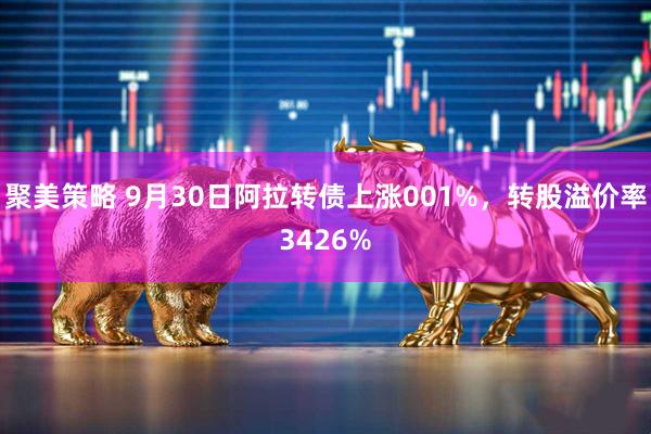 聚美策略 9月30日阿拉转债上涨001%，转股溢价率3426%
